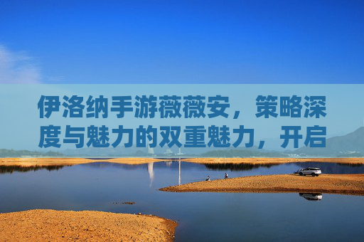 伊洛纳手游薇薇安,策略深度与魅力的双重魅力,开启你的奇幻冒险,伊洛纳手游薇薇安,策略深度与魅力交织的奇幻冒险