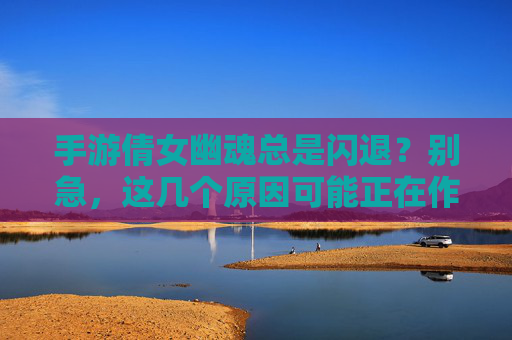 手游倩女幽魂总是闪退？别急，这几个原因可能正在作妖，解决方法超实用！手游倩女幽魂总是闪退？这几个原因可能正在作妖，解决方法超实用！