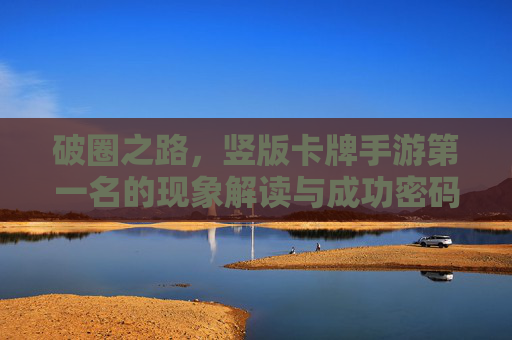 破圈之路，竖版卡牌手游第一名的现象解读与成功密码，破圈之路，竖版卡牌手游第一名的现象解读与成功密码