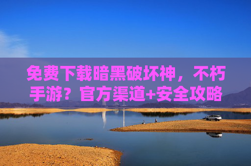 免费下载暗黑破坏神，不朽手游？官方渠道+安全攻略，轻松开启暗黑冒险之旅，免费下载暗黑破坏神，不朽手游，官方渠道+安全攻略，轻松开启暗黑冒险之旅