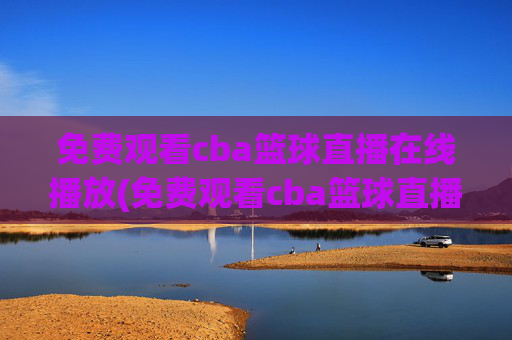 免费观看cba篮球直播在线播放(免费观看cba篮球直播在线播放视频)