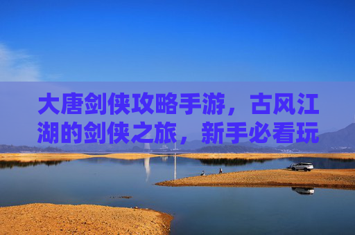 大唐剑侠攻略手游，古风江湖的剑侠之旅，新手必看玩法秘籍，大唐剑侠攻略手游，古风江湖剑侠之旅新手玩法秘籍
