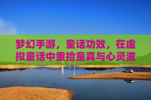 梦幻手游,童话功效,在虚拟童话中重拾童真与心灵滋养,梦幻手游,在童话功效中重拾童真,汲取心灵滋养