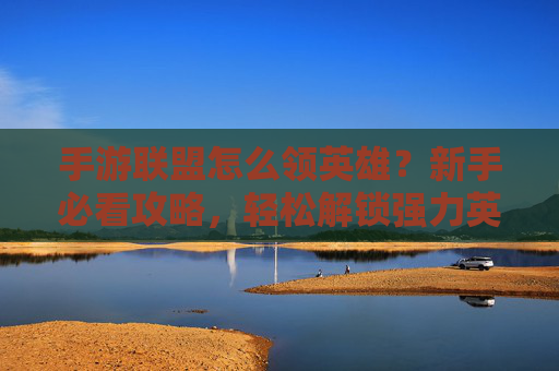 手游联盟怎么领英雄?新手必看攻略,轻松解锁强力英雄!手游联盟如何领取英雄?新手必看攻略,轻松解锁强力英雄!