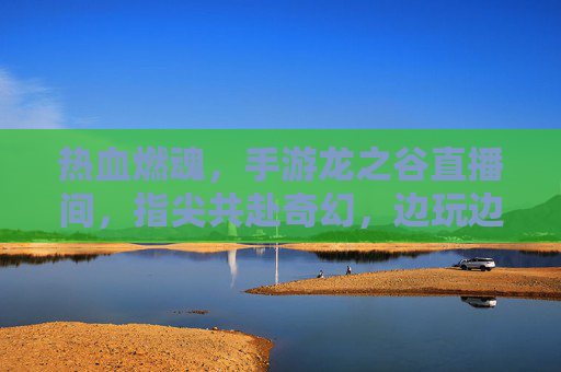 热血燃魂,手游龙之谷直播间,指尖共赴奇幻,边玩边聊燃情冒险,热血燃魂,手游龙之谷直播间,指尖共赴奇幻冒险,边玩边聊燃情互动