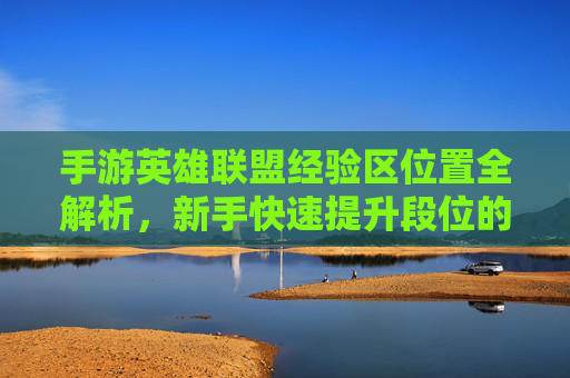 手游英雄联盟经验区位置全解析，新手快速提升段位的秘密基地，手游英雄联盟经验区位置全解析，新手快速提升段位的秘密基地
