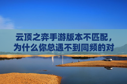 云顶之弈手游版本不匹配,为什么你总遇不到同频的对手?云顶之弈手游版本不匹配,为何总遇不到同频的对手?