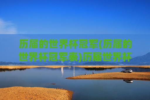 历届的世界杯冠军(历届的世界杯冠军表)历届世界杯冠军（历届世界杯冠军表）