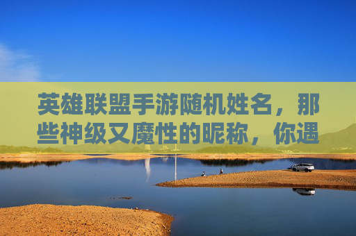 英雄联盟手游随机姓名，那些神级又魔性的昵称，你遇到过吗？英雄联盟手游随机姓名，那些神级又魔性的昵称，你遇到过吗？