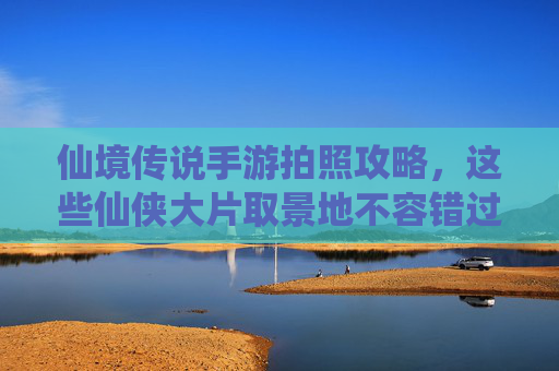 仙境传说手游拍照攻略，这些仙侠大片取景地不容错过！仙境传说手游拍照攻略，这些仙侠大片取景地不容错过！