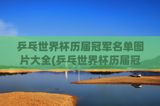 乒乓世界杯历届冠军名单图片大全(乒乓世界杯历届冠军名单图片大全集)乒乓世界杯历届冠军名单图片大全(乒乓世界杯历届冠军名单图片大全集)