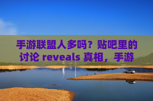 手游联盟人多吗?贴吧里的讨论 reveals 真相,手游联盟人数如何?贴吧讨论 reveals 真相