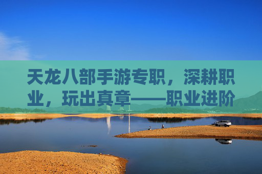 天龙八部手游专职，深耕职业，玩出真章——职业进阶指南，天龙八部手游专职，深耕职业，玩出真章——职业进阶指南