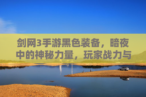 剑网3手游黑色装备,暗夜中的神秘力量,玩家战力与外观的终极追求,剑网3手游黑色装备,暗夜中的神秘力量,玩家战力与外观的终极追求