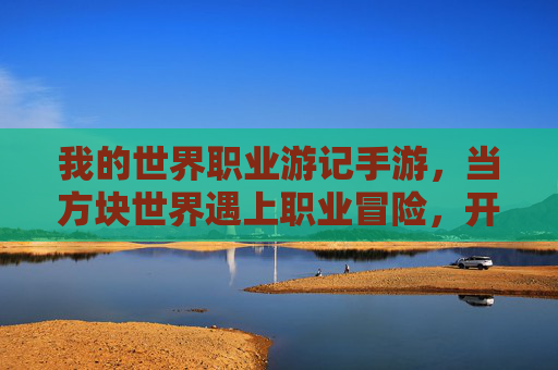 我的世界职业游记手游，当方块世界遇上职业冒险，开启像素风探索之旅，我的世界职业游记手游，像素风职业冒险，开启方块世界的探索之旅
