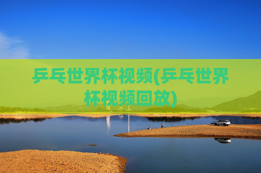 乒乓世界杯视频(乒乓世界杯视频回放)