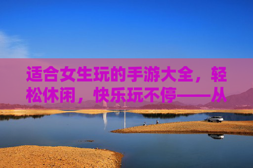 适合女生玩的手游大全，轻松休闲，快乐玩不停——从解压解压到社交互动，总有一款适合你的休闲好物！女生专属休闲手游大全，轻松解压到社交互动，快乐玩不停，总有一款适合你！