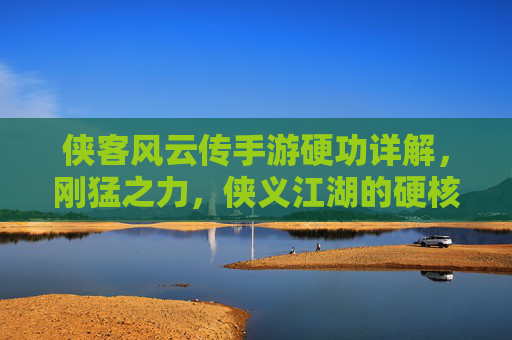 侠客风云传手游硬功详解，刚猛之力，侠义江湖的硬核彰显