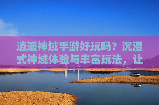 逍遥神域手游好玩吗?沉浸式神域体验与丰富玩法,让你爱不释手!逍遥神域手游好玩吗?沉浸式神域体验与丰富玩法,让你爱不释手!