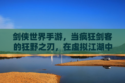 剑侠世界手游，当疯狂剑客的狂野之刃，在虚拟江湖中挥洒不羁热血，剑侠世界手游，狂野之刃挥洒不羁热血，虚拟江湖剑客热血不羁