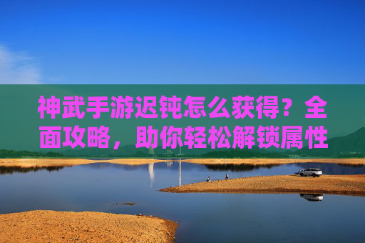 神武手游迟钝怎么获得?全面攻略,助你轻松解锁属性提升,神武手游迟钝获取攻略,全面解析助你轻松解锁属性提升