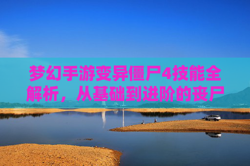 梦幻手游变异僵尸4技能全解析,从基础到进阶的丧尸战斗攻略,梦幻手游变异僵尸4技能全解析,从基础到进阶的丧尸战斗攻略