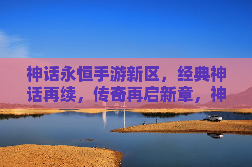 神话永恒手游新区，经典神话再续，传奇再启新章，神话永恒手游新区，经典神话再续，传奇再启新章