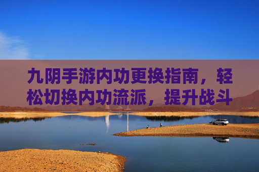 九阴手游内功更换指南，轻松切换内功流派，提升战斗体验，九阴手游内功更换指南，轻松切换内功流派，提升战斗体验