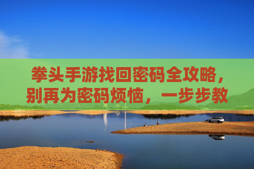 拳头手游找回密码全攻略，别再为密码烦恼，一步步教你找回账户并保障安全，拳头手游找回密码全攻略，一步步教你找回账户并保障安全，别再为密码烦恼