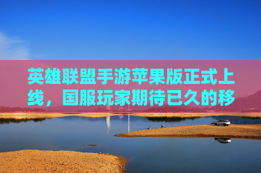 英雄联盟手游苹果版正式上线，国服玩家期待已久的移动端体验来了！英雄联盟手游苹果版正式上线，国服玩家期待已久的移动端体验来了！