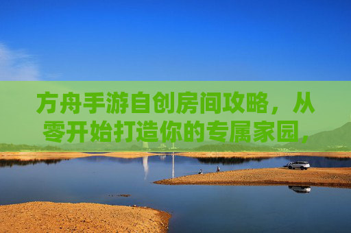 方舟手游自创房间攻略，从零开始打造你的专属家园，方舟手游自创房间攻略，从零开始打造你的专属家园