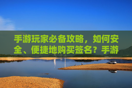 手游玩家必备攻略,如何安全、便捷地购买签名?手游玩家必备攻略,安全便捷购买签名的实用指南