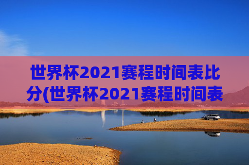 世界杯2021赛程时间表比分(世界杯2021赛程时间表比分表)