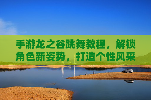 手游龙之谷跳舞教程，解锁角色新姿势，打造个性风采，手游龙之谷跳舞教程，解锁角色新姿势，打造个性风采