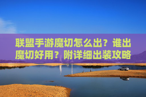 联盟手游魔切怎么出？谁出魔切好用？附详细出装攻略，联盟手游魔切怎么出？谁出魔切好用？附详细出装攻略