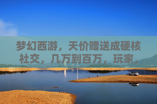 梦幻西游,天价赠送成硬核社交,几万到百万,玩家,这波人情我接了,但肝不动?梦幻西游天价赠送成硬核社交,几万到百万,玩家接人情却肝不动?
