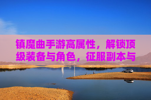 镇魔曲手游高属性，解锁顶级装备与角色，征服副本与竞技场，镇魔曲手游，高属性装备与角色解锁，征服副本与竞技场