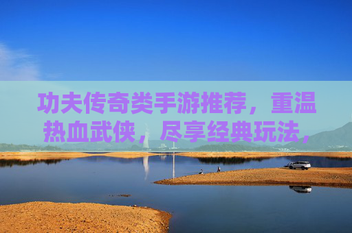 功夫传奇类手游推荐，重温热血武侠，尽享经典玩法，功夫传奇类手游推荐，重温热血武侠，尽享经典玩法