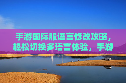 手游国际服语言修改攻略，轻松切换多语言体验，手游国际服语言修改攻略，轻松切换多语言，畅享本地化体验