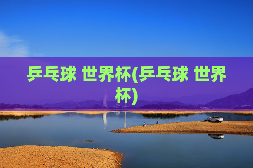 乒乓球 世界杯(乒乓球 世界杯)