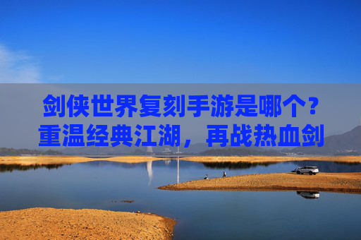 剑侠世界复刻手游是哪个?重温经典江湖,再战热血剑侠,剑侠世界复刻手游是哪个?重温经典江湖,再战热血剑侠