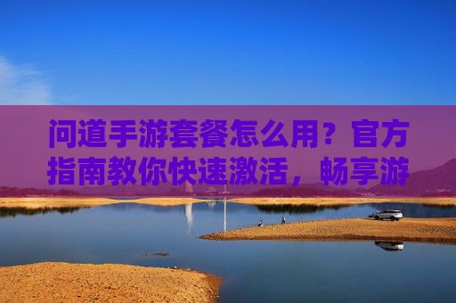 问道手游套餐怎么用?官方指南教你快速激活,畅享游戏特权,问道手游套餐怎么用?官方指南教你快速激活,畅享游戏特权