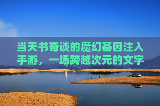 当天书奇谈的魔幻基因注入手游，一场跨越次元的文字与冒险盛宴，天书奇谈，魔幻基因注入手游，一场跨越次元的文字与冒险盛宴