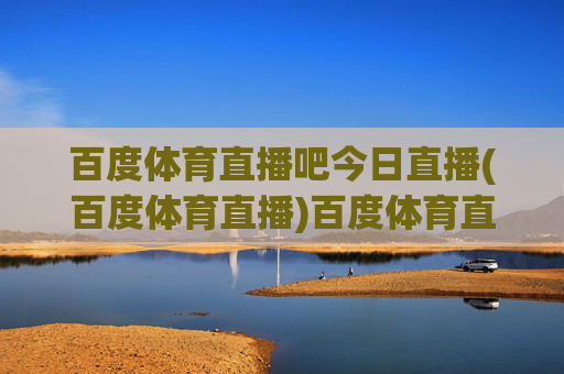 百度体育直播吧今日直播(百度体育直播)百度体育直播吧今日直播（今日体育赛事直播汇总）