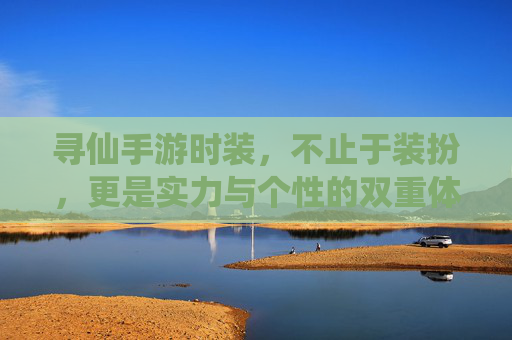 寻仙手游时装，不止于装扮，更是实力与个性的双重体现——解析其核心价值与玩法意义，寻仙手游时装，不止于装扮，更是实力与个性的双重体现——解析其核心价值与玩法意义