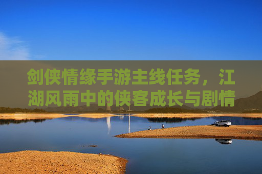 剑侠情缘手游主线任务,江湖风雨中的侠客成长与剧情沉浸之旅,剑侠情缘手游主线任务,江湖风雨中的侠客成长与剧情沉浸之旅
