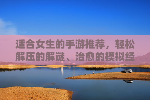 适合女生的手游推荐,轻松解压的解谜、治愈的模拟经营与社交RPG