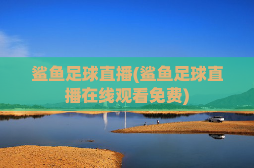 鲨鱼足球直播(鲨鱼足球直播在线观看免费)