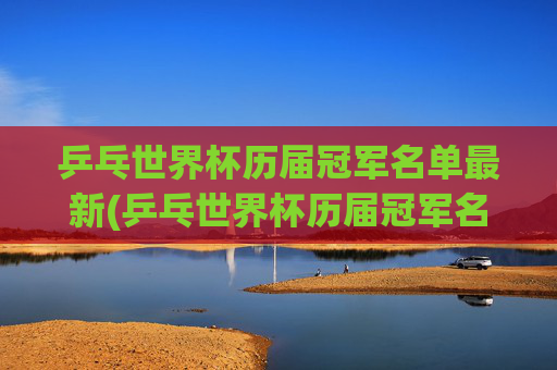 乒乓世界杯历届冠军名单最新(乒乓世界杯历届冠军名单最新消息)