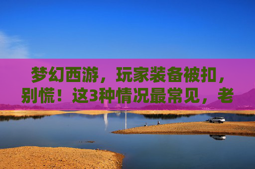 梦幻西游,玩家装备被扣,别慌!这3种情况最常见,老铁们赶紧自查
